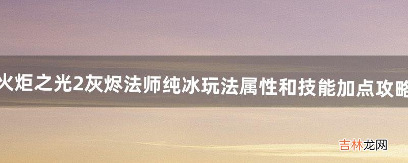 火炬之光2灰烬法师纯冰玩法属性和技能加点攻略
