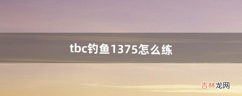 tbc钓鱼1-375怎么练（tbc钓鱼225-375攻略)