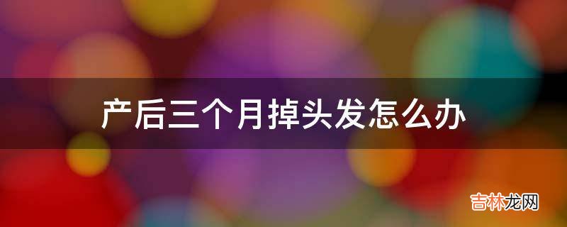 产后三个月掉头发怎么办?