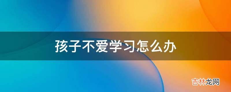 孩子不爱学习怎么办?