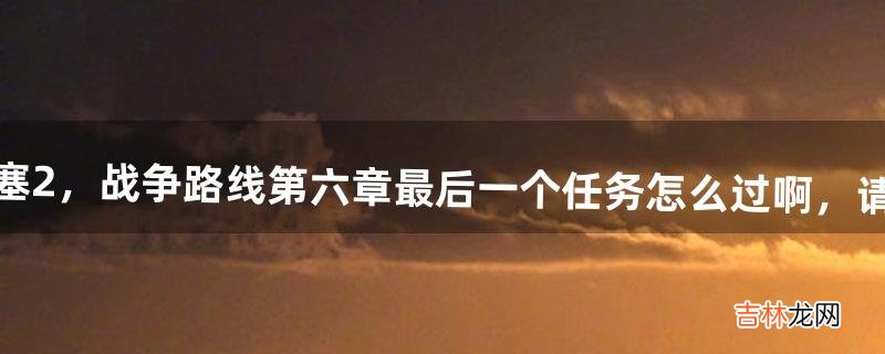 最近玩要塞2,战争路线第六章最后一个任务怎么过啊,请高手赐教