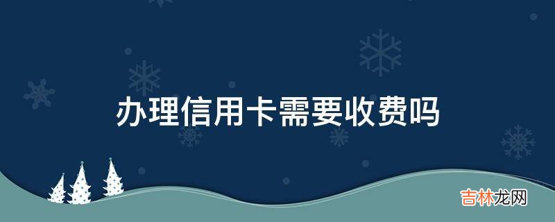 办理信用卡需要收费吗?