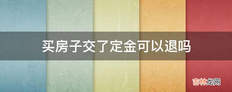 买房子交了定金可以退吗?