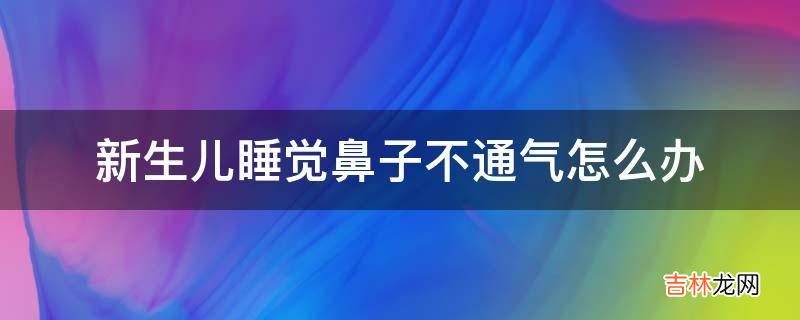 新生儿睡觉鼻子不通气怎么办?