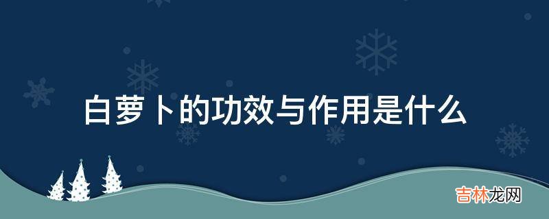 白萝卜的功效与作用是什么?