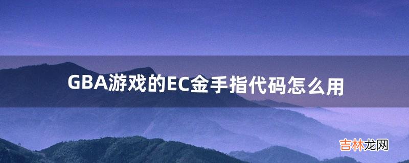 GBA游戏的EC金手指代码怎么用（gba幻想传说金手指代码)