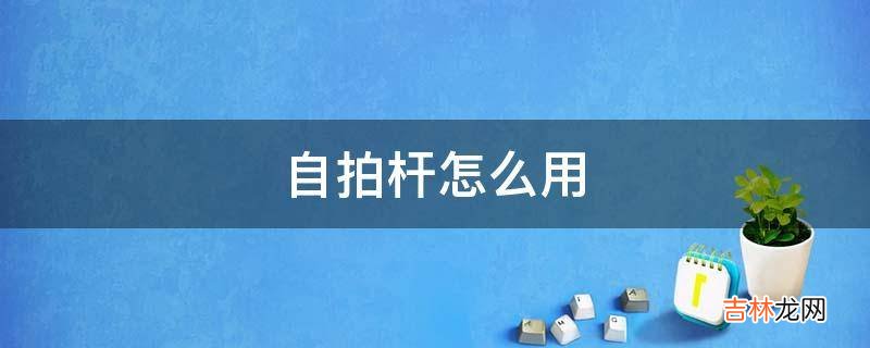 自拍杆怎么用?