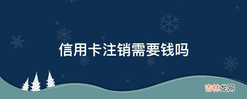 信用卡注销需要钱吗?