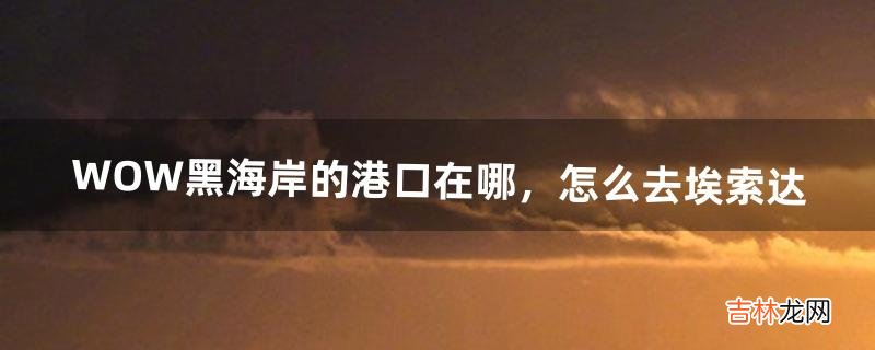 WOW黑海岸的港口在哪，怎麽去埃索達（wow蘆葦海岸在哪裏)