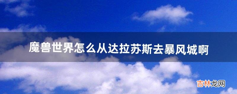 魔兽世界怎么从达拉苏斯去暴风城啊（魔兽世界8.3如何去达纳苏斯)