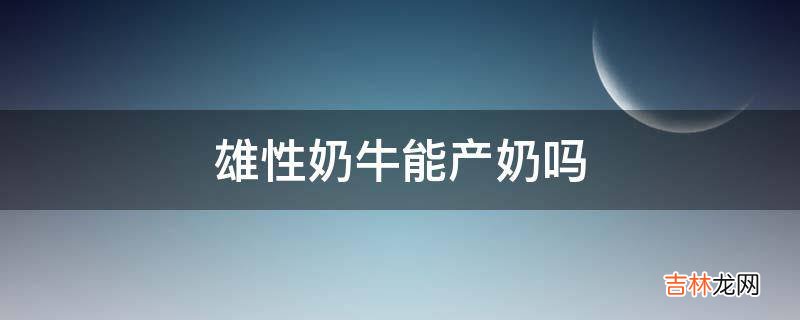 雄性奶牛能产奶吗?