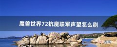 魔兽世界7.2抗魔联军声望怎么刷（魔兽世界怀旧服怎么刷巨魔的声望)