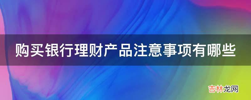 购买银行理财产品注意事项有哪些?