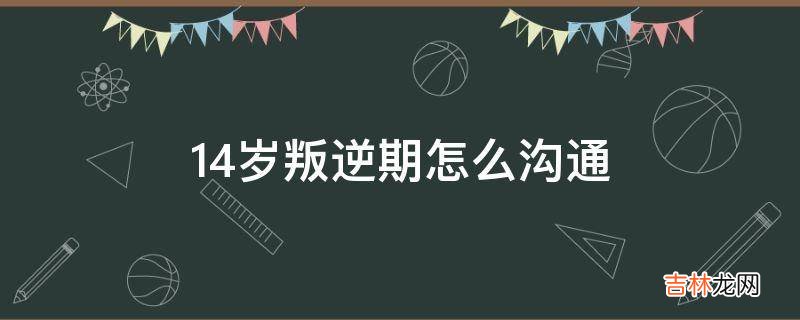 14岁叛逆期怎么沟通?