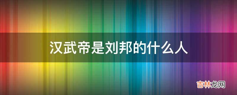 汉武帝是刘邦的什么人?