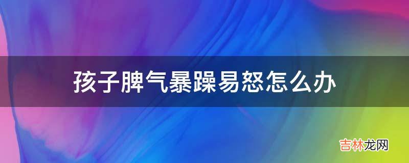 孩子脾气暴躁易怒怎么办?