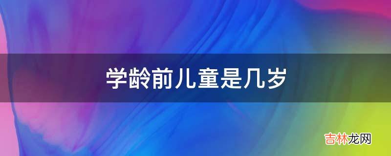 学龄前儿童是几岁?