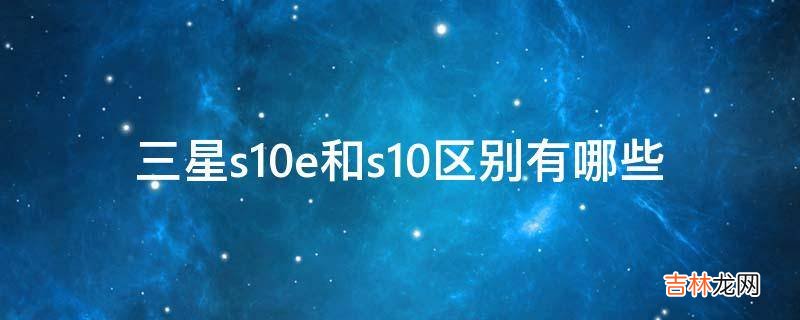 三星s10e和s10区别有哪些?