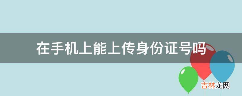 在手机上能上传身份证号吗?