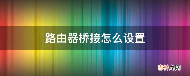 路由器桥接怎么设置?