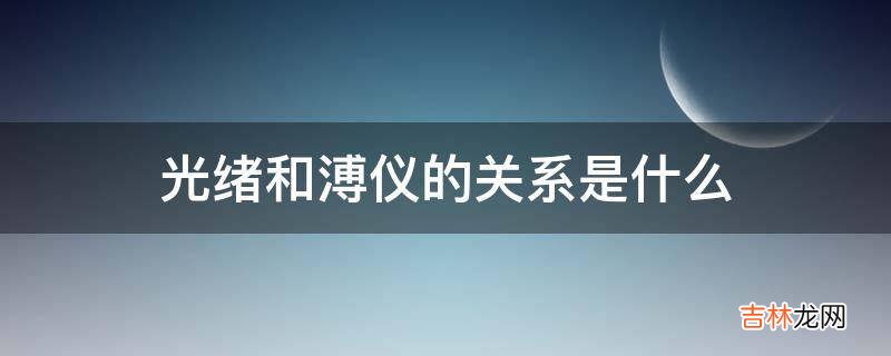 光绪和溥仪的关系是什么?