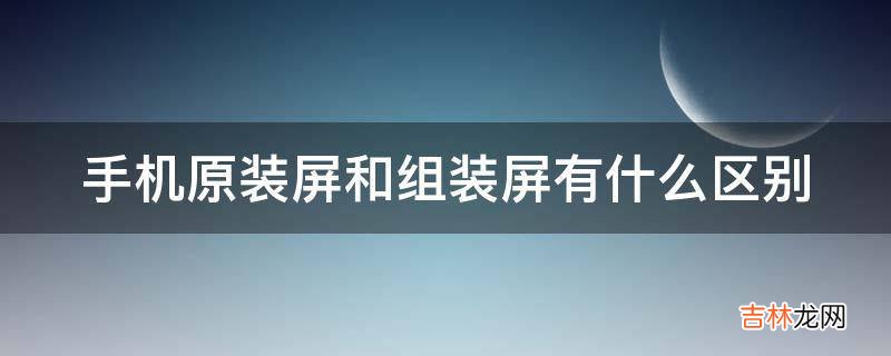 手机原装屏和组装屏有什么区别?