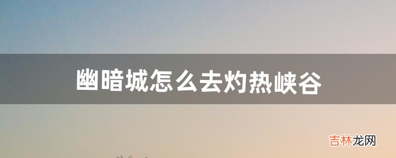 幽暗城怎么去灼热峡谷（幽暗城怎么去格罗姆高地)