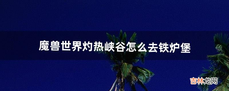 魔兽世界灼热峡谷怎么去铁炉堡(魔兽世界在铁炉堡怎么去黑海岸)