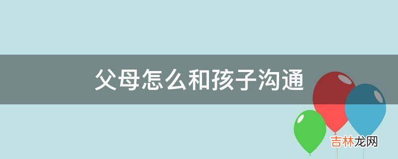 父母怎么和孩子沟通?