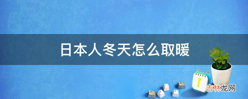 日本人冬天怎么取暖?