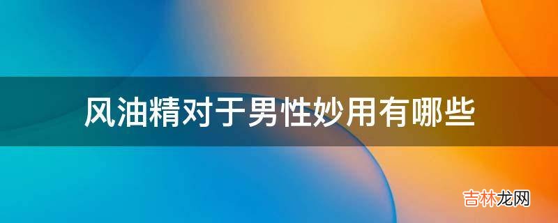 风油精对于男性妙用有哪些?