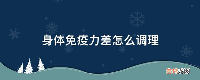 身体免疫力差怎么调理?