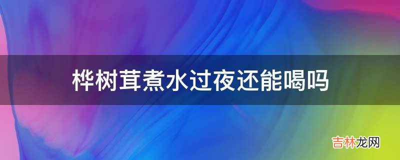 桦树茸煮水过夜还能喝吗?