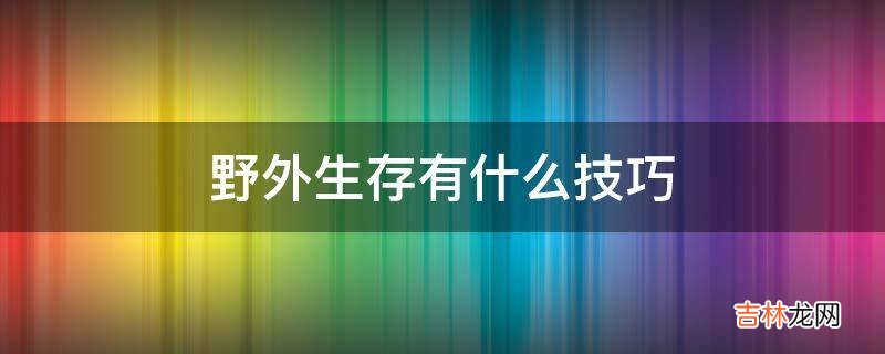 野外生存有什么技巧?