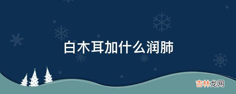 白木耳加什么润肺?