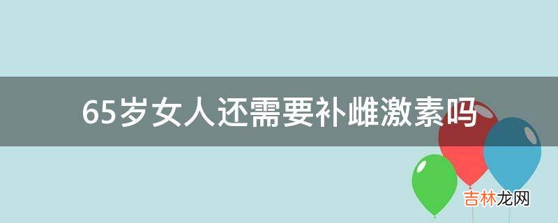 65岁女人还需要补雌激素吗?