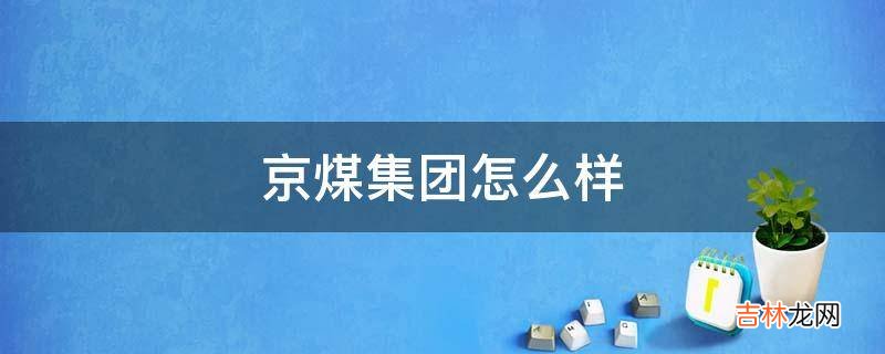 京煤集团怎么样?
