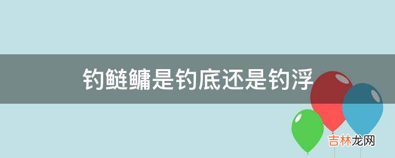 钓鲢鳙是钓底还是钓浮?