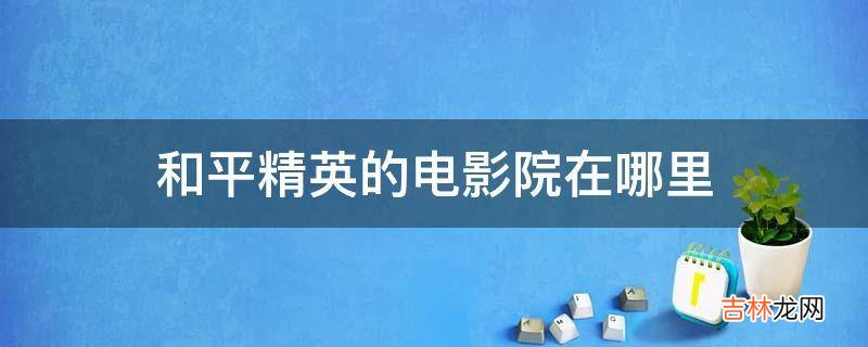 和平精英的电影院在哪里?