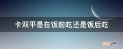 卡双平是在饭前吃还是饭后吃?