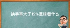 换手率大于15%意味着什么?