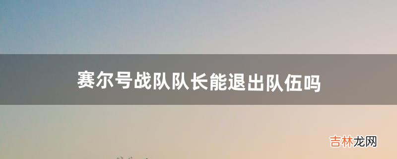 赛尔号战队队长能退出队伍吗（赛尔号如何建战队)