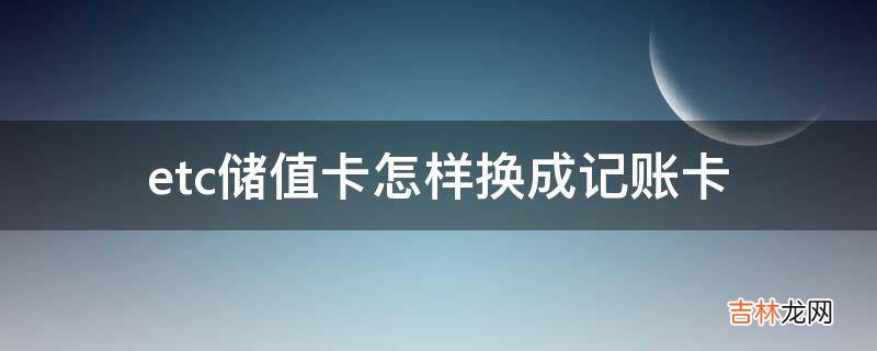 etc储值卡怎样换成记账卡?