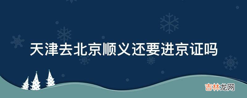 天津去北京顺义还要进京证吗?