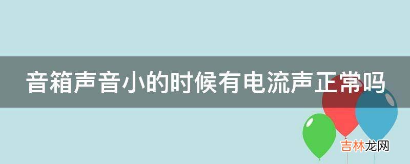 音箱声音小的时候有电流声正常吗?