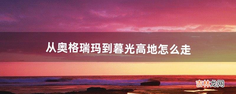 从奥格瑞玛到暮光高地怎么走（奥格瑞玛去破碎群岛)