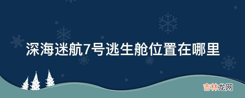 深海迷航7号逃生舱位置在哪里?