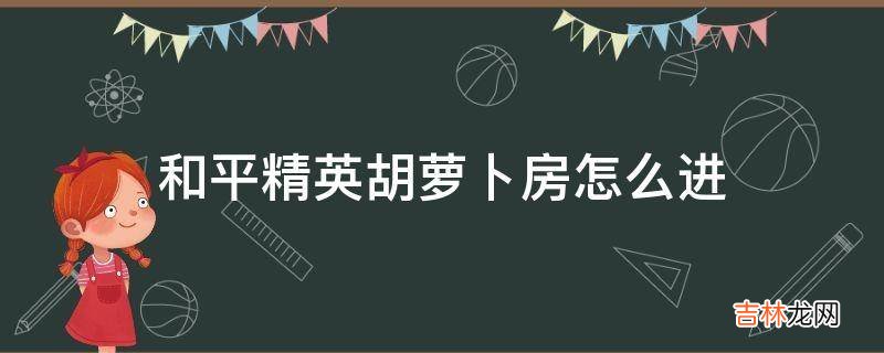 和平精英胡萝卜房怎么进?