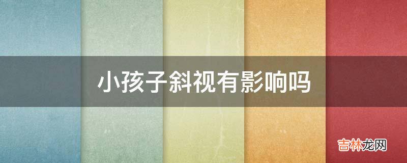 小孩子斜视有影响吗?