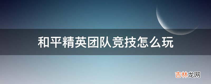 和平精英团队竞技怎么玩?